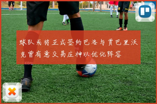 球队或将正式签约巴洛与贾巴里沃克曾有意交易庄神以优化阵容