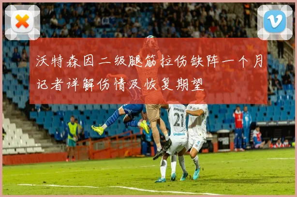沃特森因二级腿筋拉伤缺阵一个月记者详解伤情及恢复期望