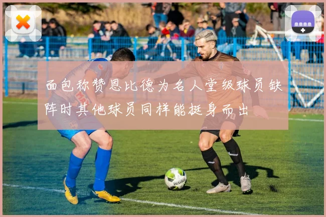 面包称赞恩比德为名人堂级球员缺阵时其他球员同样能挺身而出