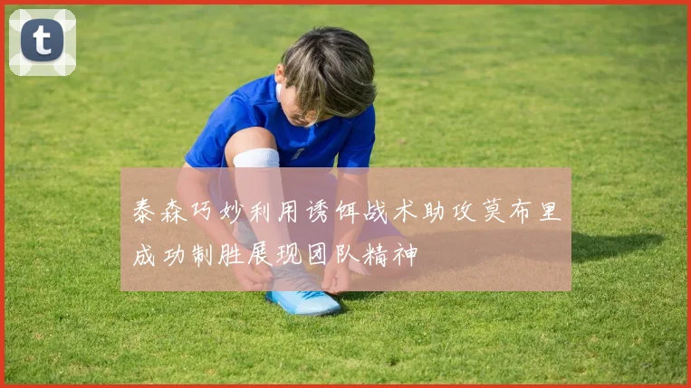 泰森巧妙利用诱饵战术助攻莫布里成功制胜展现团队精神