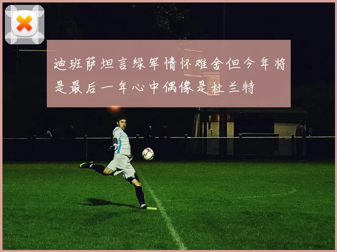 迪班萨坦言绿军情怀难舍但今年将是最后一年心中偶像是杜兰特