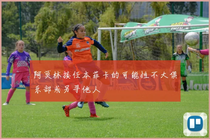 阿莫林接任本菲卡的可能性不大俱乐部或另寻他人