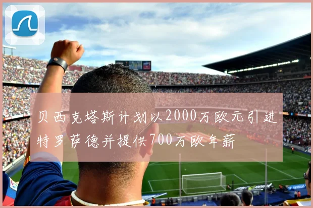 贝西克塔斯计划以2000万欧元引进特罗萨德并提供700万欧年薪