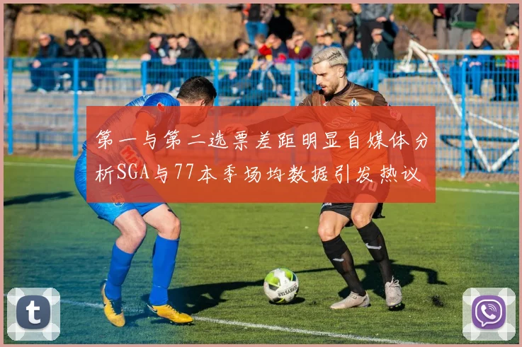 第一与第二选票差距明显自媒体分析SGA与77本季场均数据引发热议