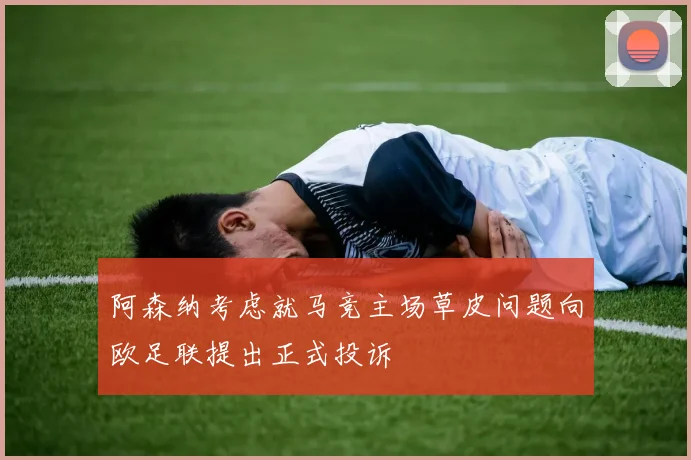 阿森纳考虑就马竞主场草皮问题向欧足联提出正式投诉