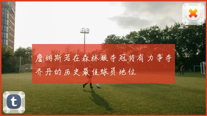 詹姆斯若在森林狼夺冠将有力争夺乔丹的历史最佳球员地位