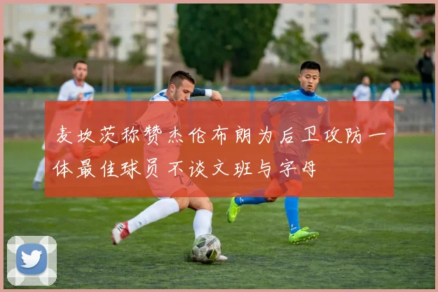 麦坎茨称赞杰伦布朗为后卫攻防一体最佳球员不谈文班与字母