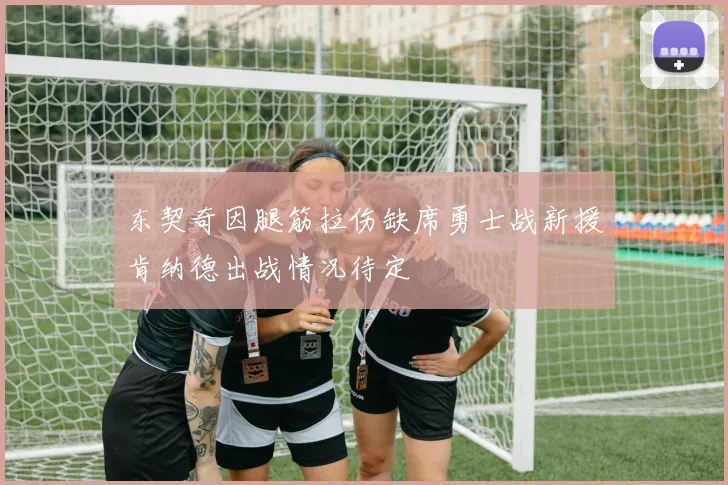 东契奇因腿筋拉伤缺席勇士战新援肯纳德出战情况待定