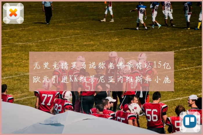 无奖竞猜罗马诺称老佛爷将以15亿欧元引进KK维蒂尼亚内维斯和小鹿