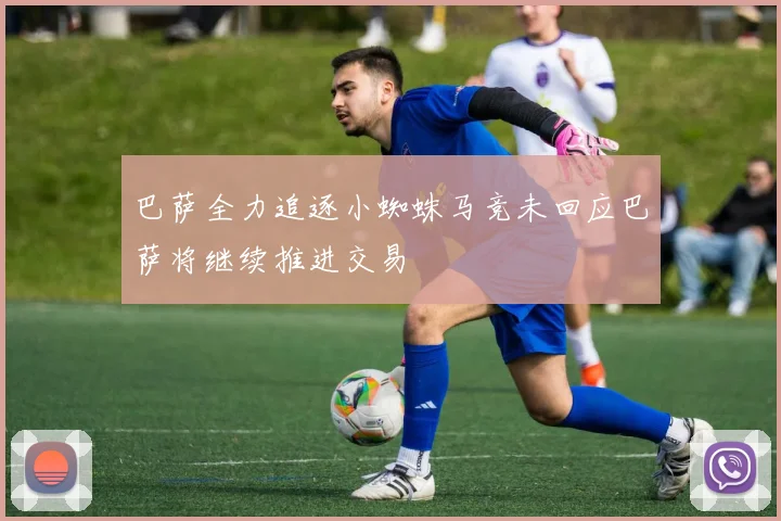 巴萨全力追逐小蜘蛛马竞未回应巴萨将继续推进交易
