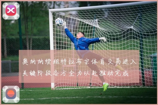 奥纳纳续租特拉布宗体育交易进入关键阶段各方全力以赴推动完成