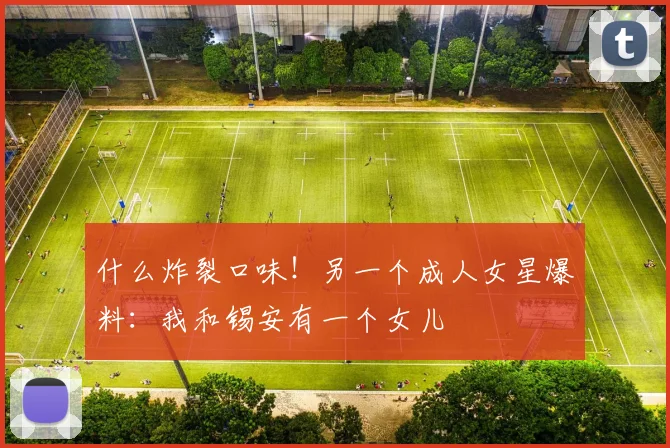 什么炸裂口味！另一个成人女星爆料：我和锡安有一个女儿