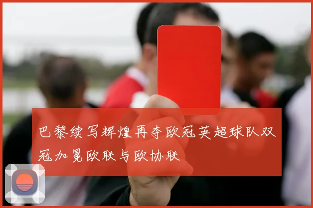 巴黎续写辉煌再夺欧冠英超球队双冠加冕欧联与欧协联