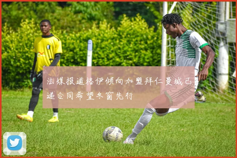 法媒报道格伊倾向加盟拜仁曼城已递合同希望冬窗先行