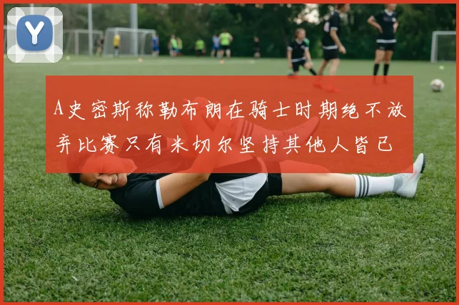 A史密斯称勒布朗在骑士时期绝不放弃比赛只有米切尔坚持其他人皆已放弃