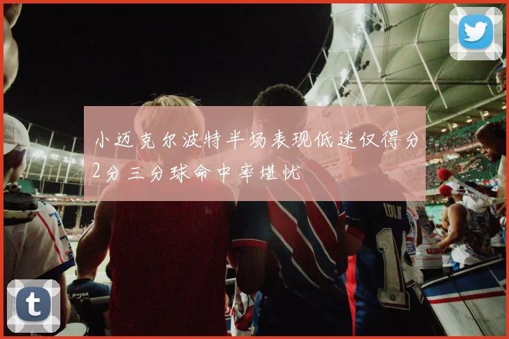 小迈克尔波特半场表现低迷仅得分2分三分球命中率堪忧