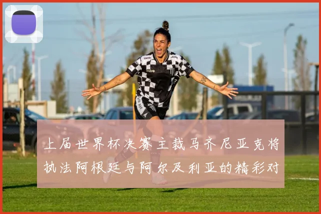 上届世界杯决赛主裁马齐尼亚克将执法阿根廷与阿尔及利亚的精彩对决