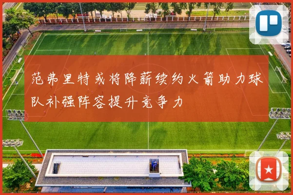 范弗里特或将降薪续约火箭助力球队补强阵容提升竞争力