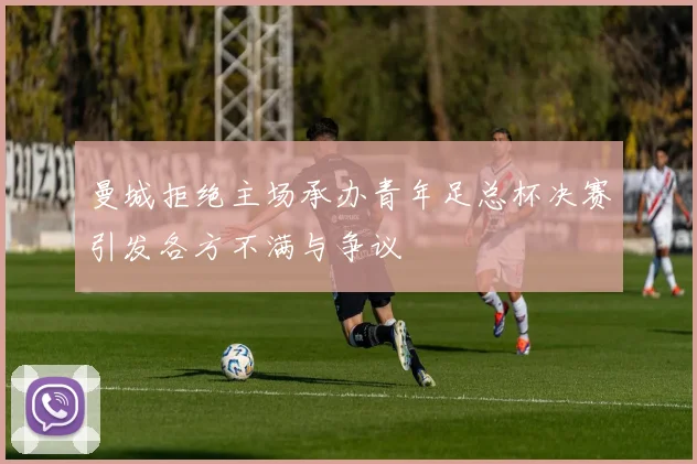 曼城拒绝主场承办青年足总杯决赛引发各方不满与争议