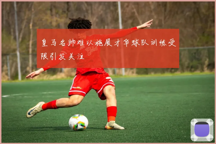 皇马名帅难以施展才华球队训练受限引发关注
