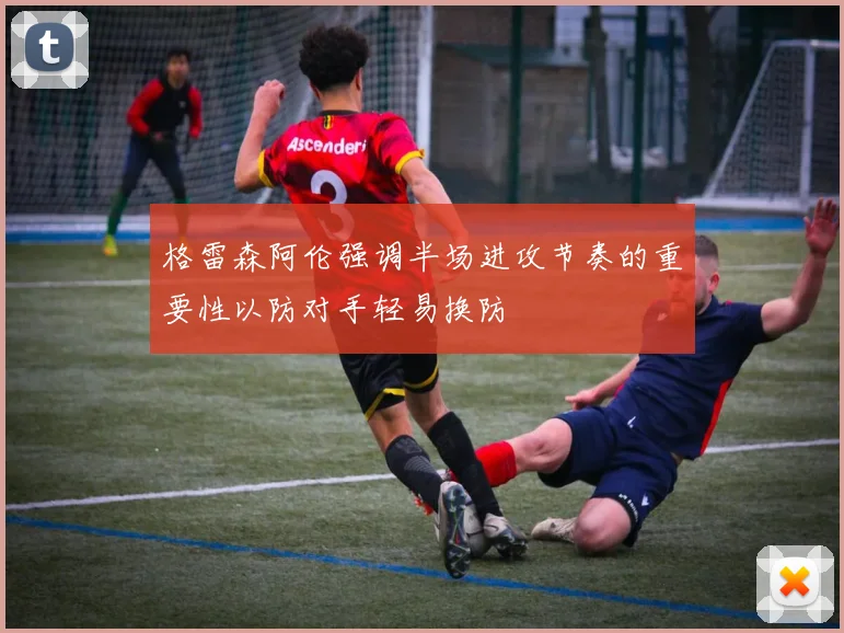 格雷森阿伦强调半场进攻节奏的重要性以防对手轻易换防