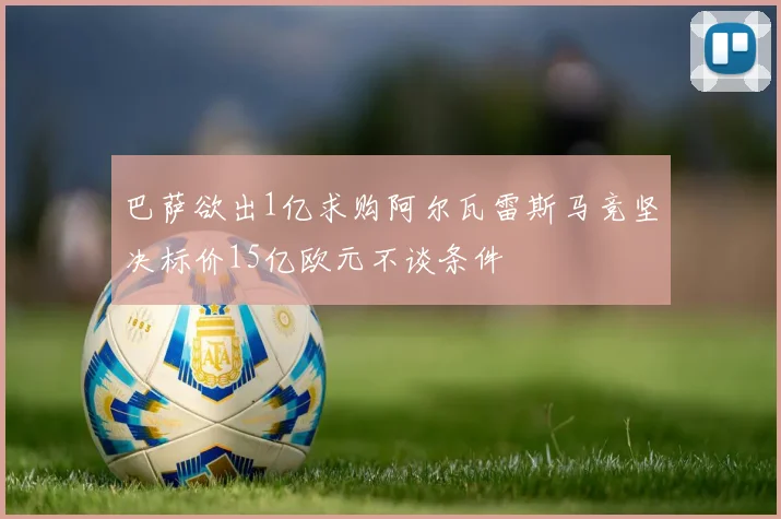 巴萨欲出1亿求购阿尔瓦雷斯马竞坚决标价15亿欧元不谈条件